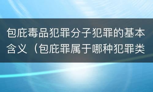 包庇毒品犯罪分子犯罪的基本含义（包庇罪属于哪种犯罪类型）