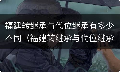 福建转继承与代位继承有多少不同（福建转继承与代位继承有多少不同之处）