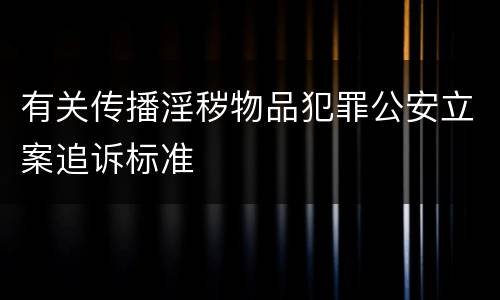 有关传播淫秽物品犯罪公安立案追诉标准