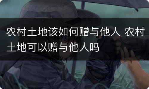 农村土地该如何赠与他人 农村土地可以赠与他人吗