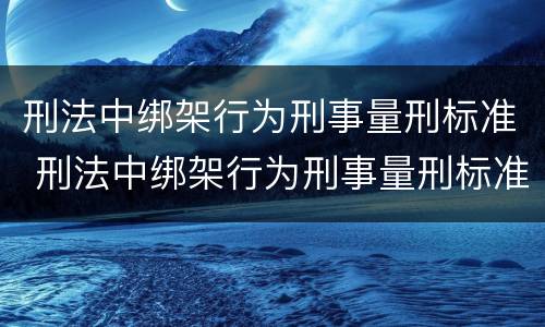 刑法中绑架行为刑事量刑标准 刑法中绑架行为刑事量刑标准是多少