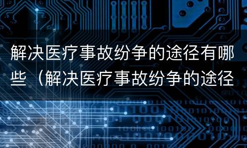 解决医疗事故纷争的途径有哪些（解决医疗事故纷争的途径有哪些方法）