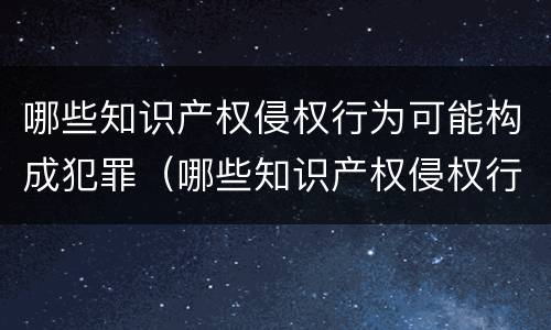 哪些知识产权侵权行为可能构成犯罪（哪些知识产权侵权行为可能构成犯罪记录）