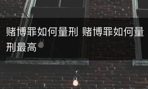 赌博罪如何量刑 赌博罪如何量刑最高