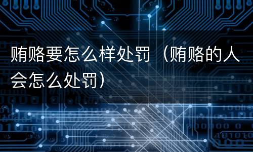 贿赂要怎么样处罚（贿赂的人会怎么处罚）