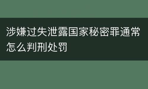 涉嫌过失泄露国家秘密罪通常怎么判刑处罚