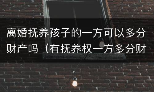 离婚抚养孩子的一方可以多分财产吗（有抚养权一方多分财产）