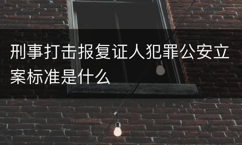 刑事打击报复证人犯罪公安立案标准是什么