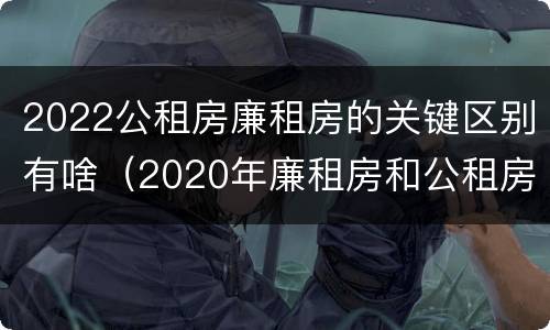 2022公租房廉租房的关键区别有啥（2020年廉租房和公租房的区别）