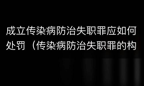 成立传染病防治失职罪应如何处罚（传染病防治失职罪的构成要件）