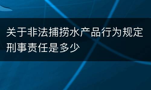 关于非法捕捞水产品行为规定刑事责任是多少