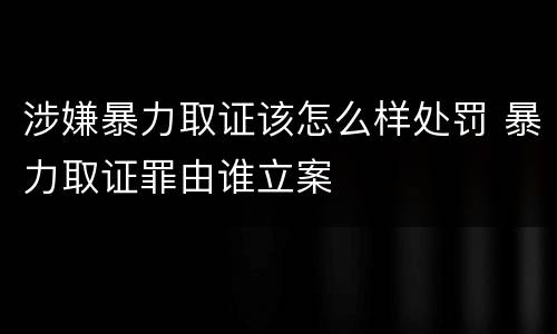 涉嫌暴力取证该怎么样处罚 暴力取证罪由谁立案