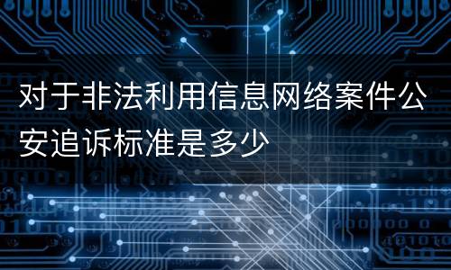 对于非法利用信息网络案件公安追诉标准是多少