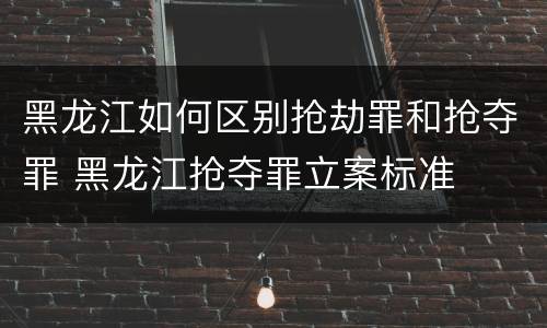 黑龙江如何区别抢劫罪和抢夺罪 黑龙江抢夺罪立案标准