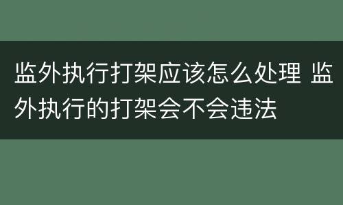 监外执行打架应该怎么处理 监外执行的打架会不会违法