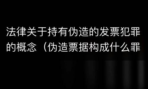 法律关于持有伪造的发票犯罪的概念（伪造票据构成什么罪）