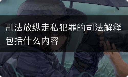 刑法放纵走私犯罪的司法解释包括什么内容