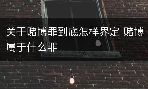 关于赌博罪到底怎样界定 赌博属于什么罪