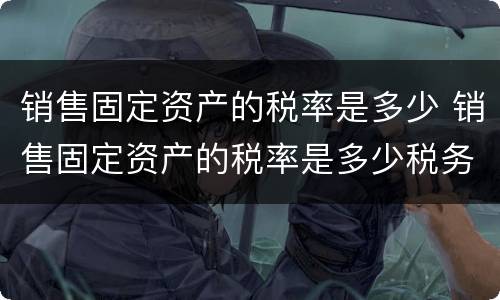 销售固定资产的税率是多少 销售固定资产的税率是多少税务