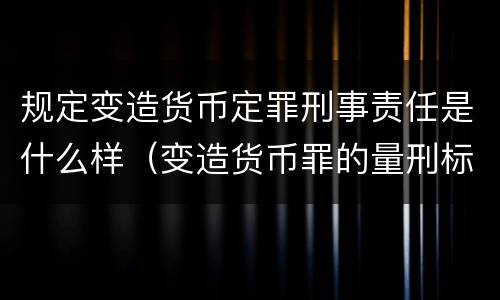 规定变造货币定罪刑事责任是什么样（变造货币罪的量刑标准）