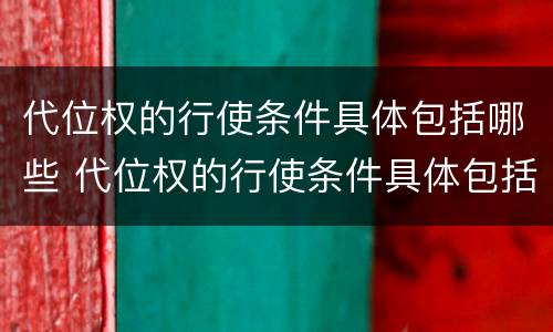 代位权的行使条件具体包括哪些 代位权的行使条件具体包括哪些内容