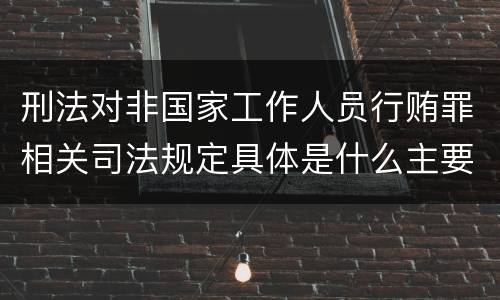 刑法对非国家工作人员行贿罪相关司法规定具体是什么主要内容