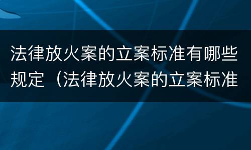 法律放火案的立案标准有哪些规定（法律放火案的立案标准有哪些规定呢）