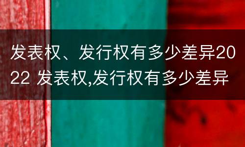 发表权、发行权有多少差异2022 发表权,发行权有多少差异2022年