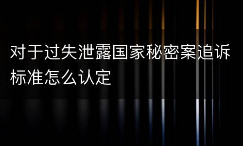 对于过失泄露国家秘密案追诉标准怎么认定