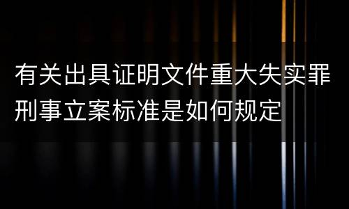 有关出具证明文件重大失实罪刑事立案标准是如何规定