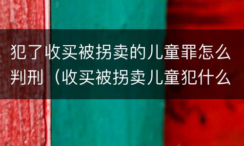犯了收买被拐卖的儿童罪怎么判刑（收买被拐卖儿童犯什么罪）