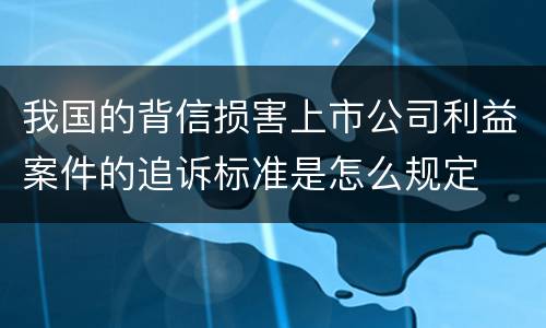 我国的背信损害上市公司利益案件的追诉标准是怎么规定