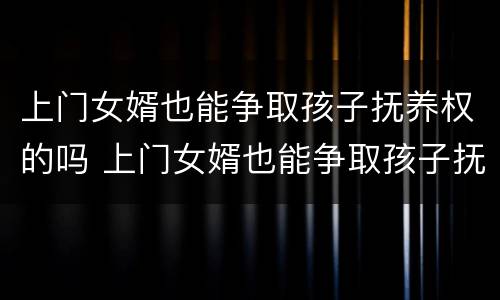 上门女婿也能争取孩子抚养权的吗 上门女婿也能争取孩子抚养权的吗小说