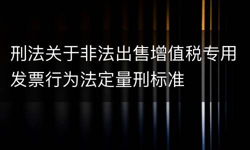 刑法关于非法出售增值税专用发票行为法定量刑标准