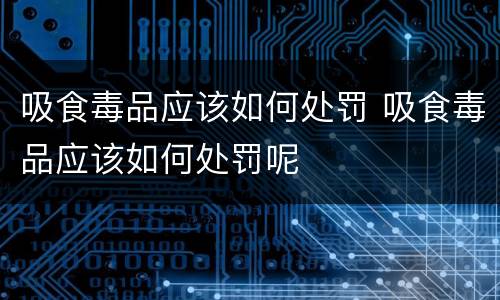 吸食毒品应该如何处罚 吸食毒品应该如何处罚呢