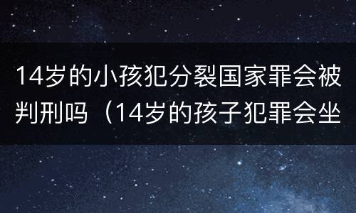 14岁的小孩犯分裂国家罪会被判刑吗（14岁的孩子犯罪会坐牢吗?）