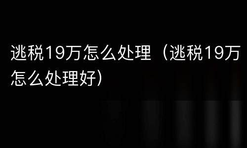 逃税19万怎么处理（逃税19万怎么处理好）