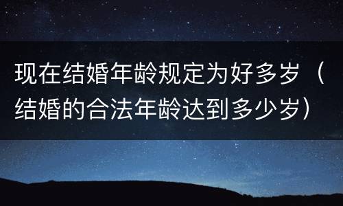 现在结婚年龄规定为好多岁（结婚的合法年龄达到多少岁）