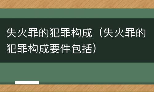 失火罪的犯罪构成（失火罪的犯罪构成要件包括）
