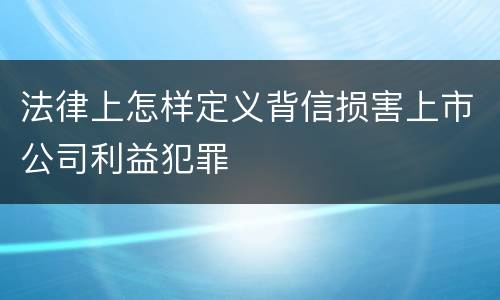 法律上怎样定义背信损害上市公司利益犯罪