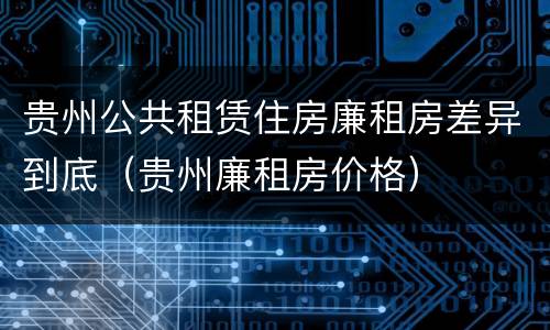 贵州公共租赁住房廉租房差异到底（贵州廉租房价格）