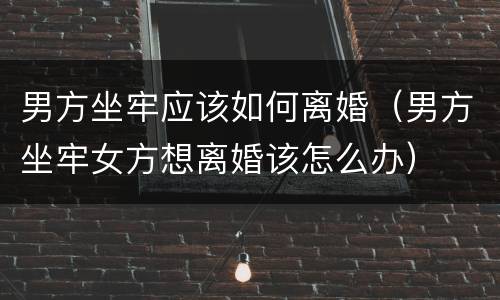 男方坐牢应该如何离婚（男方坐牢女方想离婚该怎么办）