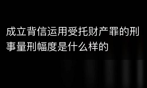 成立背信运用受托财产罪的刑事量刑幅度是什么样的