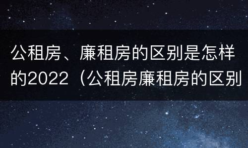 公租房、廉租房的区别是怎样的2022（公租房廉租房的区别有哪些）