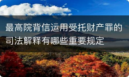 最高院背信运用受托财产罪的司法解释有哪些重要规定