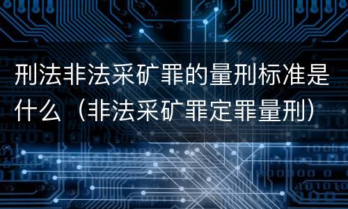 刑法非法采矿罪的量刑标准是什么（非法采矿罪定罪量刑）