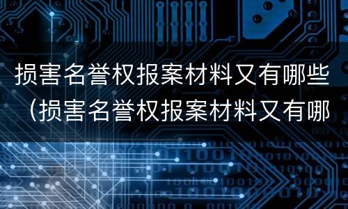 损害名誉权报案材料又有哪些（损害名誉权报案材料又有哪些内容）
