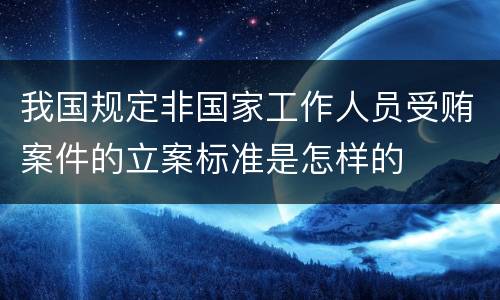 我国规定非国家工作人员受贿案件的立案标准是怎样的