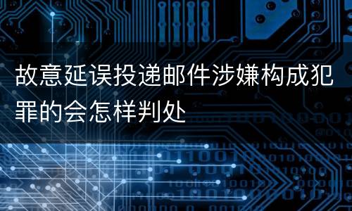 故意延误投递邮件涉嫌构成犯罪的会怎样判处