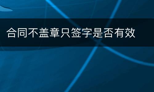 合同不盖章只签字是否有效